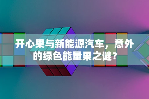 开心果与新能源汽车，意外的绿色能量果之谜？