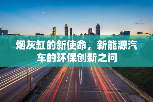 烟灰缸的新使命，新能源汽车的环保创新之问