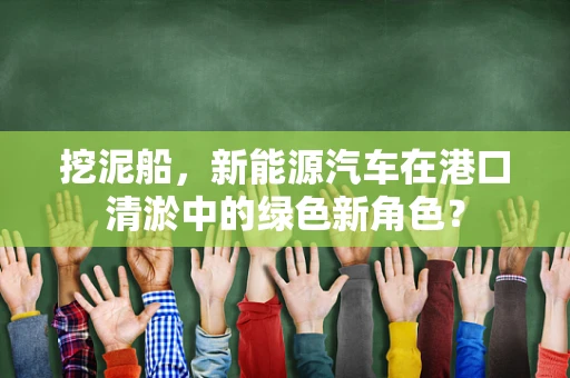 挖泥船，新能源汽车在港口清淤中的绿色新角色？