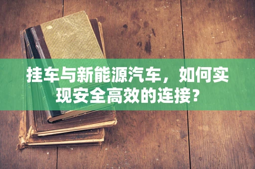 挂车与新能源汽车，如何实现安全高效的连接？
