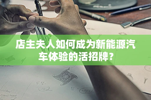 店主夫人如何成为新能源汽车体验的活招牌？