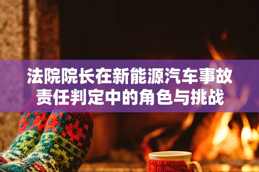 法院院长在新能源汽车事故责任判定中的角色与挑战