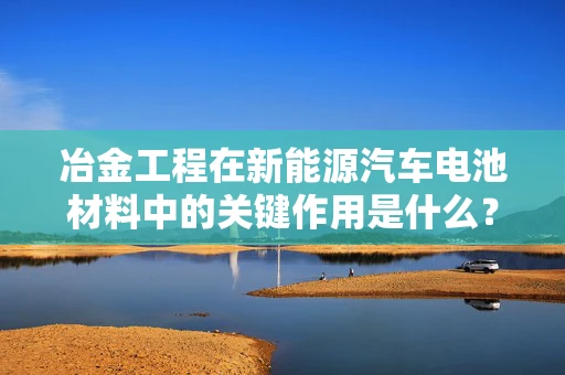 冶金工程在新能源汽车电池材料中的关键作用是什么？