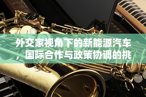 外交家视角下的新能源汽车，国际合作与政策协调的挑战