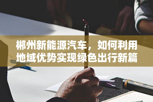 郴州新能源汽车，如何利用地域优势实现绿色出行新篇章？