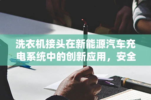 洗衣机接头在新能源汽车充电系统中的创新应用，安全与便捷的双重挑战？