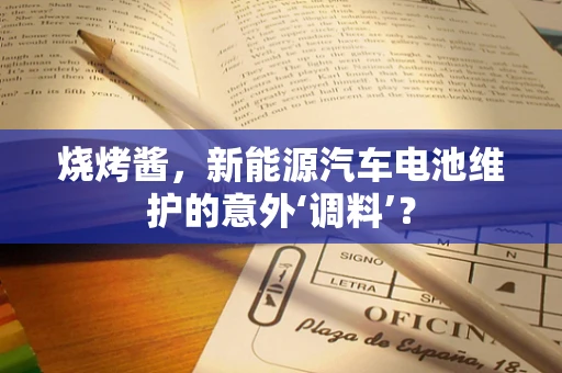 烧烤酱，新能源汽车电池维护的意外‘调料’？