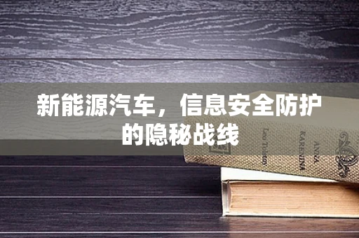 新能源汽车，信息安全防护的隐秘战线