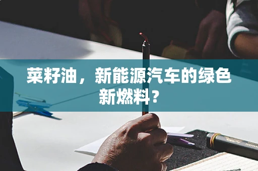 菜籽油，新能源汽车的绿色新燃料？