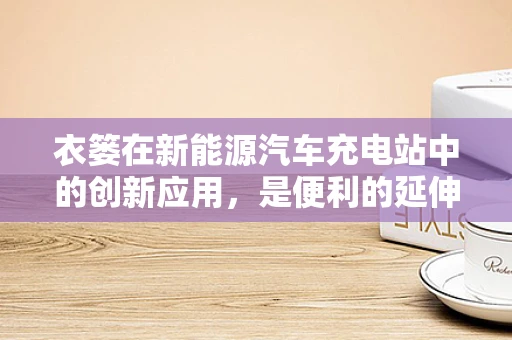 衣篓在新能源汽车充电站中的创新应用，是便利的延伸，还是安全的新挑战？