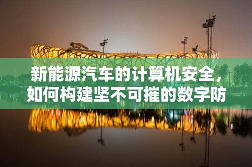 新能源汽车的计算机安全，如何构建坚不可摧的数字防线？