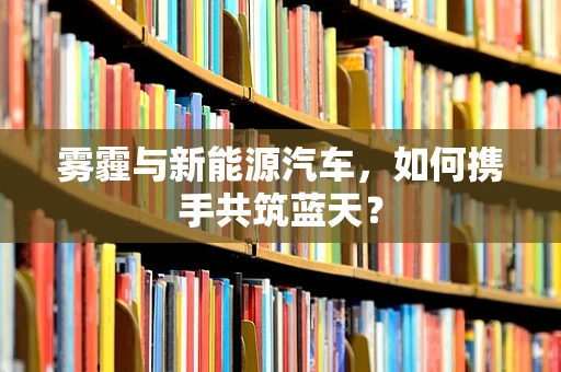 雾霾与新能源汽车，如何携手共筑蓝天？