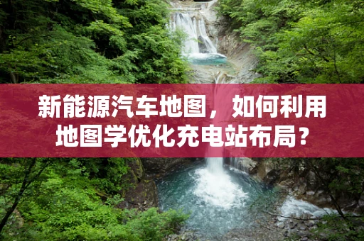 新能源汽车地图，如何利用地图学优化充电站布局？