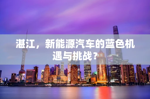 湛江，新能源汽车的蓝色机遇与挑战？