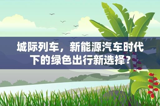 城际列车，新能源汽车时代下的绿色出行新选择？