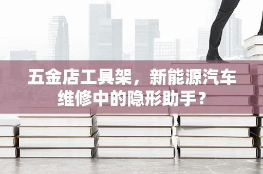 五金店工具架，新能源汽车维修中的隐形助手？