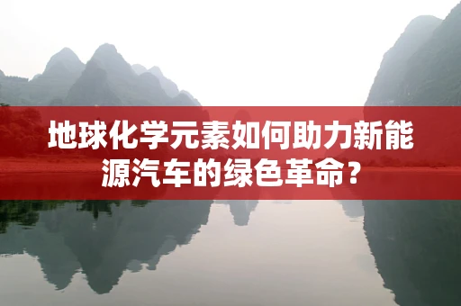 地球化学元素如何助力新能源汽车的绿色革命？
