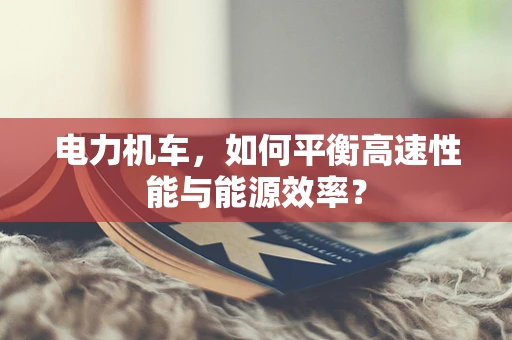 电力机车，如何平衡高速性能与能源效率？