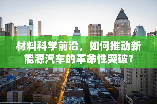 材料科学前沿，如何推动新能源汽车的革命性突破？