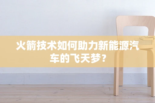 火箭技术如何助力新能源汽车的飞天梦？