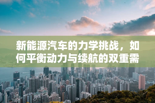 新能源汽车的力学挑战，如何平衡动力与续航的双重需求？