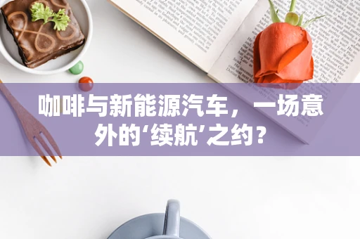咖啡与新能源汽车，一场意外的‘续航’之约？
