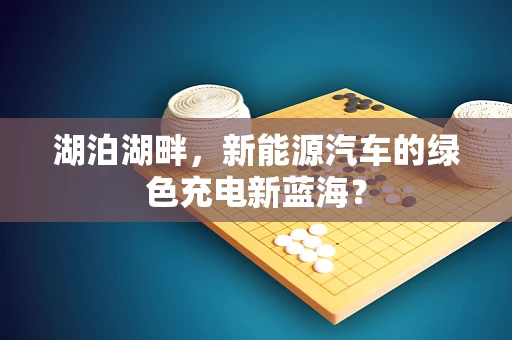 湖泊湖畔，新能源汽车的绿色充电新蓝海？