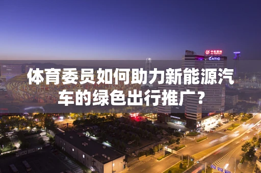体育委员如何助力新能源汽车的绿色出行推广？