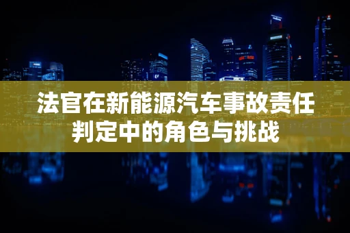 法官在新能源汽车事故责任判定中的角色与挑战