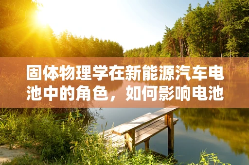 固体物理学在新能源汽车电池中的角色，如何影响电池性能与安全？