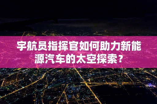 宇航员指挥官如何助力新能源汽车的太空探索？