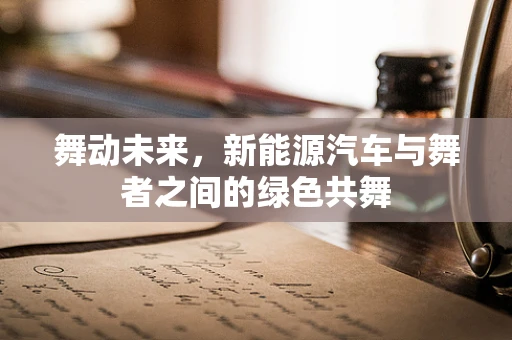 舞动未来，新能源汽车与舞者之间的绿色共舞