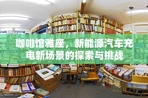 咖啡馆雅座，新能源汽车充电新场景的探索与挑战