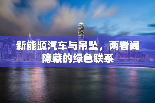 新能源汽车与吊坠，两者间隐藏的绿色联系