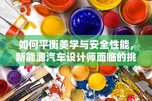 如何平衡美学与安全性能，新能源汽车设计师面临的挑战？