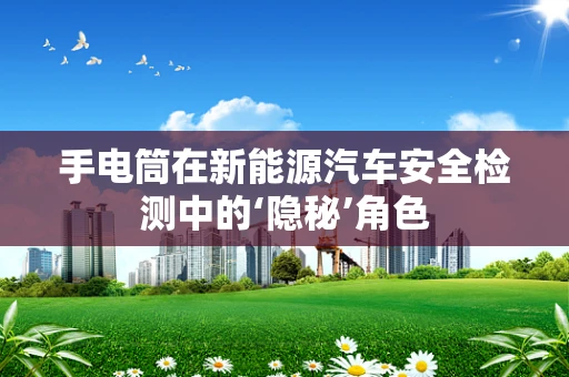 手电筒在新能源汽车安全检测中的‘隐秘’角色