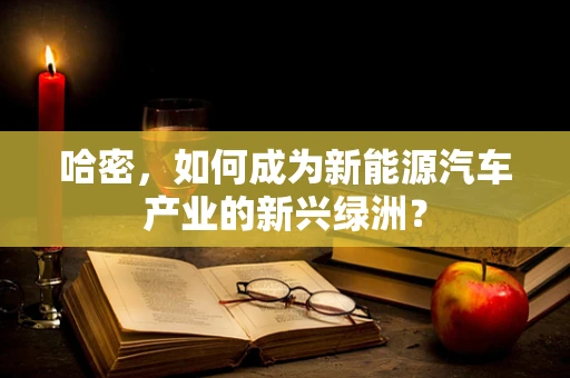 哈密，如何成为新能源汽车产业的新兴绿洲？