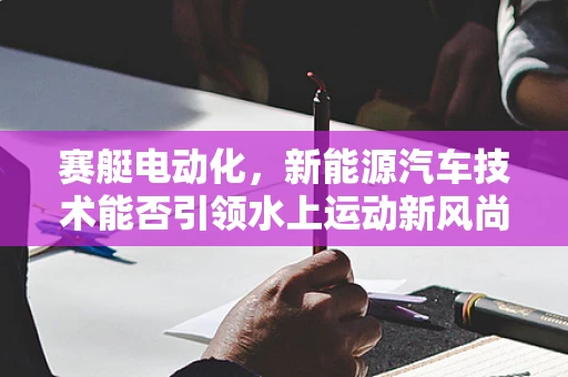 赛艇电动化，新能源汽车技术能否引领水上运动新风尚？