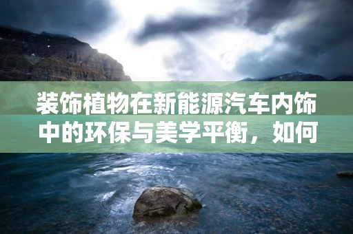 装饰植物在新能源汽车内饰中的环保与美学平衡，如何实现？