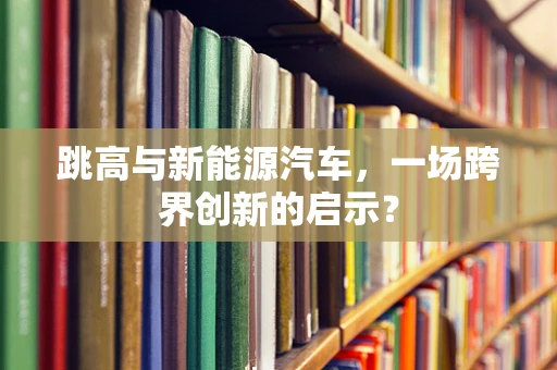 跳高与新能源汽车，一场跨界创新的启示？
