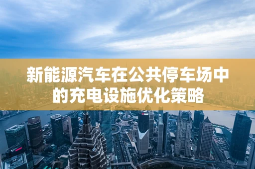 新能源汽车在公共停车场中的充电设施优化策略