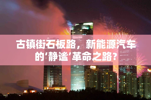 古镇街石板路，新能源汽车的‘静谧’革命之路？