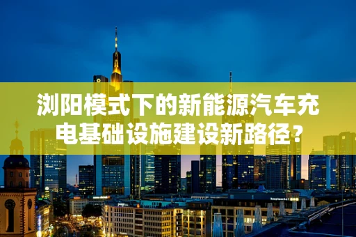 浏阳模式下的新能源汽车充电基础设施建设新路径？