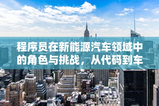 程序员在新能源汽车领域中的角色与挑战，从代码到车轮的跨越