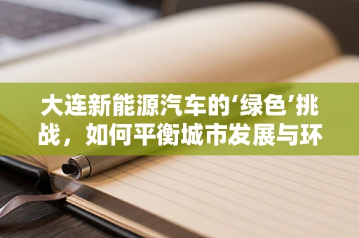 大连新能源汽车的‘绿色’挑战，如何平衡城市发展与环保需求？