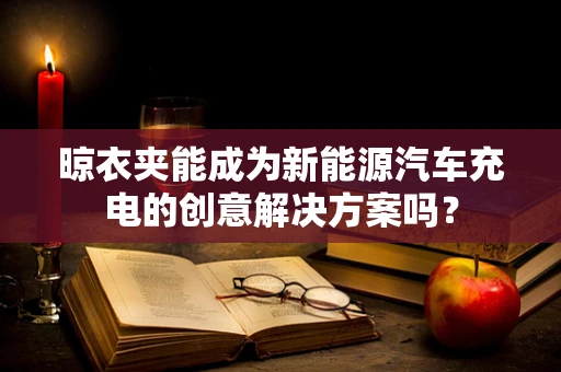 晾衣夹能成为新能源汽车充电的创意解决方案吗？