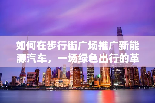如何在步行街广场推广新能源汽车，一场绿色出行的革命？