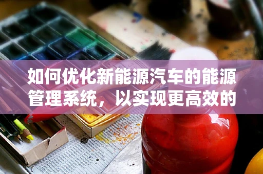 如何优化新能源汽车的能源管理系统，以实现更高效的能量转换与利用？
