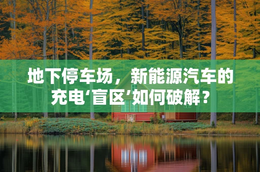 地下停车场，新能源汽车的充电‘盲区’如何破解？