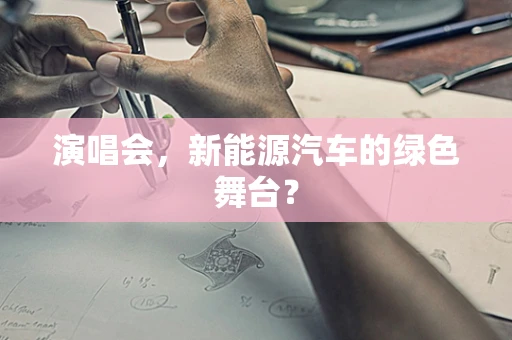 演唱会，新能源汽车的绿色舞台？